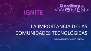 LA IMPORTANCIA DE LAS
COMUNIDADES TECNOLÓGICAS
LOYDA FLORENCIA LUIS PINEDA
IGNITE
 