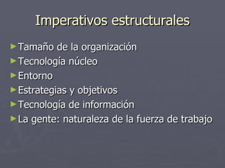 Imperativos estructurales
► Tamaño   de la organización
► Tecnología núcleo
► Entorno
► Estrategias y objetivos
► Tecnología de información
► La gente: naturaleza de la fuerza de trabajo
 