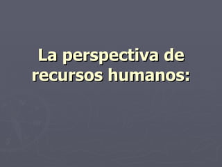 La perspectiva de
recursos humanos:
 