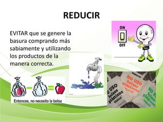 REDUCIR
EVITAR que se genere la
basura comprando más
sabiamente y utilizando
los productos de la
manera correcta.
 