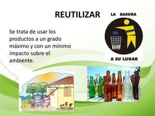 REUTILIZAR
Se trata de usar los
productos a un grado
máximo y con un mínimo
impacto sobre el
ambiente.
 