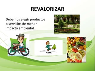 REVALORIZAR
Debemos elegir productos
o servicios de menor
impacto ambiental.
 