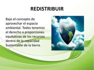 REDISTRIBUIR
Bajo el concepto de
aprovechar el espacio
ambiental. Todos tenemos
el derecho a proporciones
equitativas de los recursos
dentro de la capacidad
Sustentable de la tierra.
 