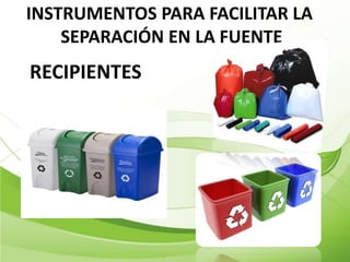 INSTRUMENTOS PARA FACILITAR LA
    SEPARACIÓN EN LA FUENTE
RECIPIENTES
 