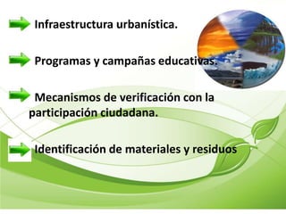 Infraestructura urbanística.

 Programas y campañas educativas.

 Mecanismos de verificación con la
participación ciudadana.

 Identificación de materiales y residuos
 