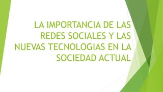 LA IMPORTANCIA DE LAS
REDES SOCIALES Y LAS
NUEVAS TECNOLOGIAS EN LA
SOCIEDAD ACTUAL
 