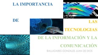 LA IMPORTANCIA DE 
BALLADARES GONZALES JUAN DE DIOS 
LAS 
TECNOLOGIAS 
DE LA INFORMACIÓN Y LA COMUNICACIÓN  