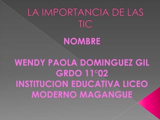 LA IMPORTANCIA DE LAS TIC NOMBRE  WENDY PAOLA DOMINGUEZ GIL GRDO 11°02 INSTITUCION EDUCATIVA LICEO MODERNO MAGANGUE 