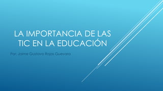 LA IMPORTANCIA DE LAS
TIC EN LA EDUCACIÓN
Por: Jaime Gustavo Rojas Guevara
 