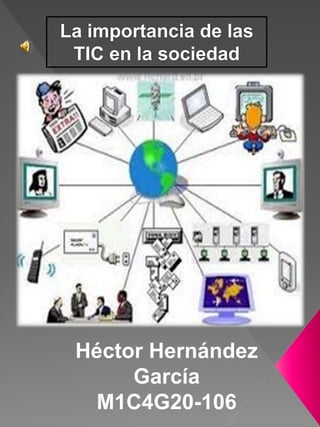 La importancia de las
TIC en la sociedad
Héctor Hernández
García
M1C4G20-106
 