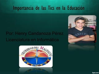 Importancia de las Tics en la Educación
Por: Henry Candanoza Pérez
Licenciatura en Informática
 