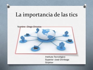 La importancia de las tics
Nombre : Diego Chicaiza
Instituto Tecnológico
Superior «José Chiriboga
Grijalva»
 