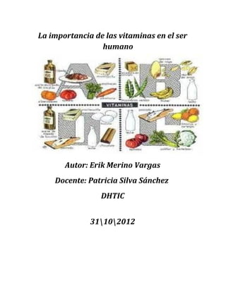 La importancia de las vitaminas en el ser
                 humano




       Autor: Erik Merino Vargas
    Docente: Patricia Silva Sánchez
                 DHTIC


              31102012
 