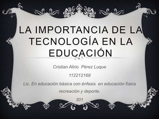 LA IMPORTANCIA DE LA
TECNOLOGÍA EN LA
EDUCACIÓN
Cristian Alirio Pérez Luque
112212168
Lic. En educación básica con énfasis en educación física
recreación y deporte.
301
 