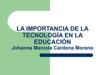 LA IMPORTANCIA DE LA
TECNOLOGÍA EN LA
EDUCACIÓN
Johanna Marcela Cardona Moreno
 