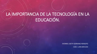 LA IMPORTANCIA DE LA TECNOLOGÍA EN LA
EDUCACIÓN.
IVONNE LISETH SERRANO RENGIFO
COD. 1.094.894.654
 