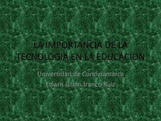 LA IMPORTANCIA DE LA
TECNOLOGIA EN LA EDUCACION
Universidad de Cundinamarca
Edwin Julián franco Ruiz
 