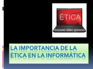 LA IMPORTANCIA DE LA 
ÉTICA EN LA INFORMÁTICA 
 