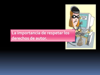 La importancia de respetar los 
derechos de autor. 
 