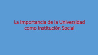La Importancia de la Universidad
como Institución Social
 