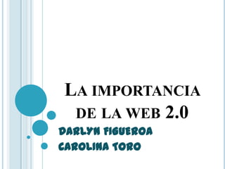 LA IMPORTANCIA
DE LA WEB 2.0
DARLYN FIGUEROA
CAROLINA TORO

 