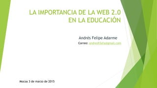 LA IMPORTANCIA DE LA WEB 2.0
EN LA EDUCACIÓN
Andrés Felipe Adarme
Correo: andres93afa@gmail.com
Mocoa 3 de marzo de 2015
 
