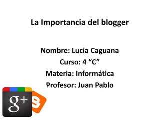 La Importancia del blogger
Nombre: Lucia Caguana
Curso: 4 “C”
Materia: Informática
Profesor: Juan Pablo
 