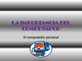 LA IMPORTANCIA DEL COMPUTADOR El computador personal 
