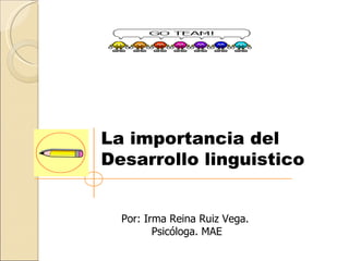La importancia del
Desarrollo linguistico


  Por: Irma Reina Ruiz Vega.
         Psicóloga. MAE
 