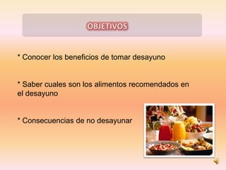 * Conocer los beneficios de tomar desayuno


* Saber cuales son los alimentos recomendados en
el desayuno


* Consecuencia...