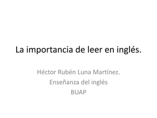 La importancia de leer en inglés.
Héctor Rubén Luna Martínez.
Enseñanza del inglés
BUAP

 