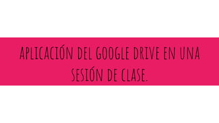 aplicación del google drive en una
sesión de clase.
 