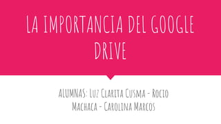 LA IMPORTANCIA DEL GOOGLE
DRIVE
ALUMNAS: Luz Clarita Cusma - Rocio
Machaca - Carolina Marcos
 