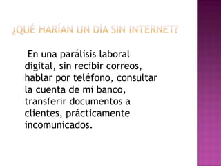 En una parálisis laboral
digital, sin recibir correos,
hablar por teléfono, consultar
la cuenta de mi banco,
transferir documentos a
clientes, prácticamente
incomunicados.
 