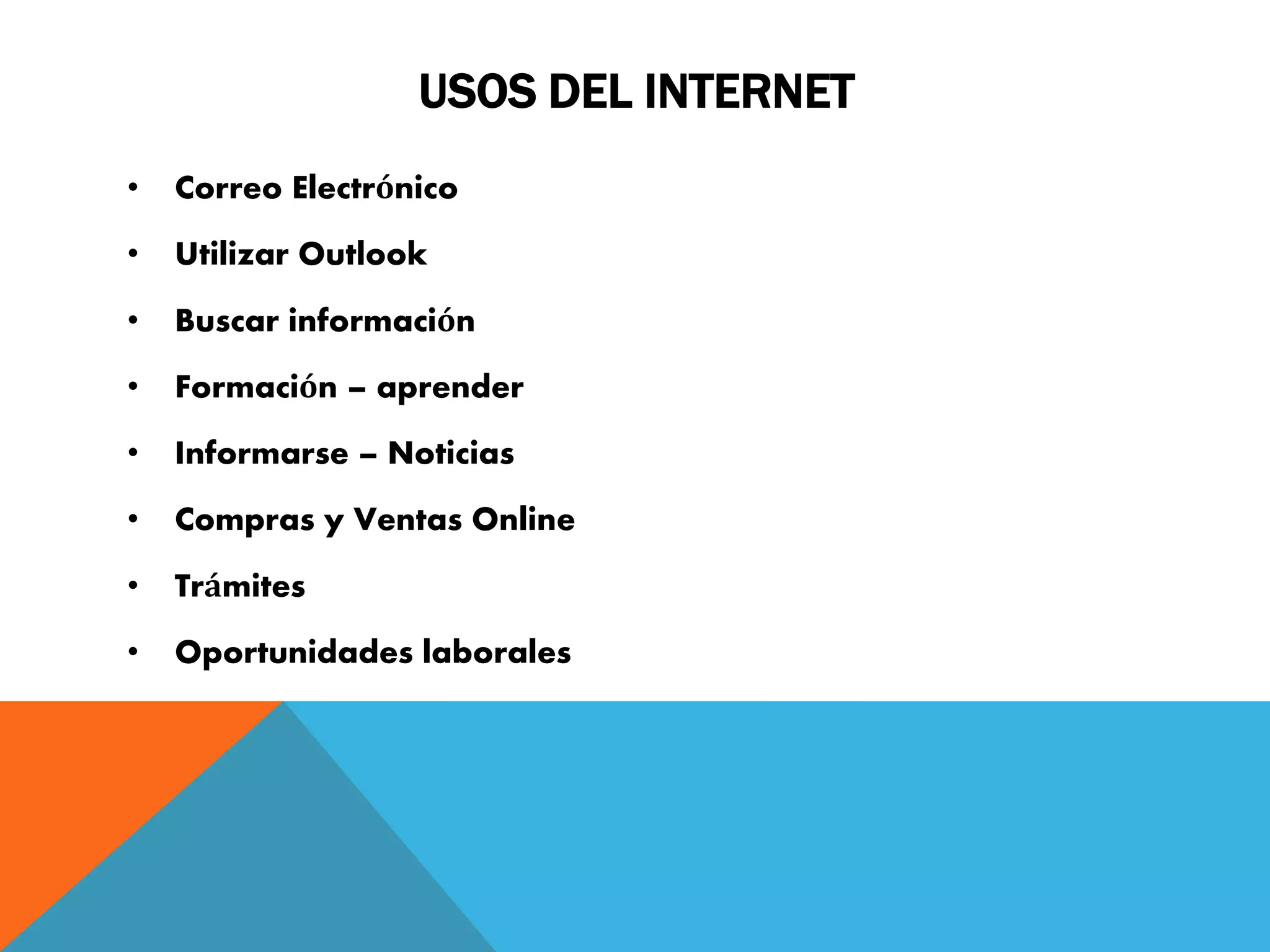 USOS DEL INTERNET 
• Correo Electrónico 
• Utilizar Outlook 
• Buscar información 
• Formación – aprender 
• Informarse – Noticias 
• Compras y Ventas Online 
• Trámites 
• Oportunidades laborales 
 