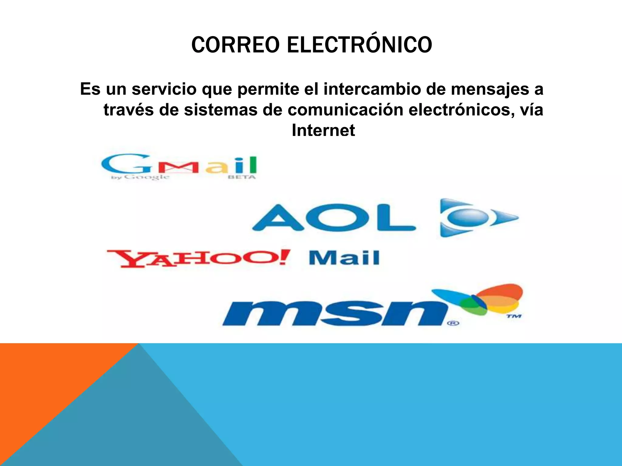CORREO ELECTRÓNICO 
Es un servicio que permite el intercambio de mensajes a 
través de sistemas de comunicación electrónicos, vía 
Internet 
 