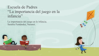 Escuela de Padres
“La importancia del juego en la
infancia”
La importancia del juego en la infancia.
Sarabia Fernández, Nazaret.
 