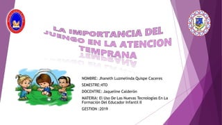NOMBRE: Jhaneth Luzmelinda Quispe Caceres
SEMESTRE:4TO
DOCENTRE: Jaqueline Calderón
MATERIA: El Uso De Las Nuevas Tecnologías En La
Formación Del Educador Infantil II
GESTION :2019
 