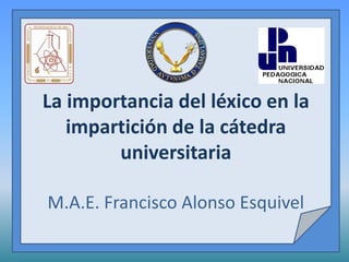 La importancia del léxico en la
   impartición de la cátedra
        universitaria

M.A.E. Francisco Alonso Esquivel
 