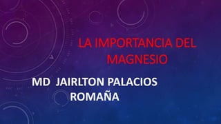 LA IMPORTANCIA DEL
MAGNESIO
MD JAIRLTON PALACIOS
ROMAÑA
 