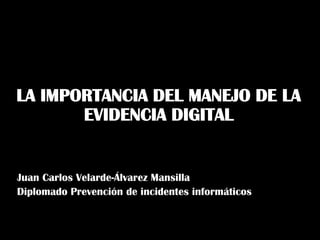 LA IMPORTANCIA DEL MANEJO DE LA
EVIDENCIA DIGITAL

Juan Carlos Velarde-Álvarez Mansilla
Diplomado Prevención de incidentes informáticos

 