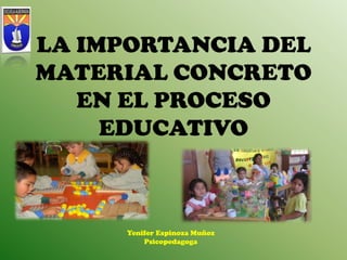 LA IMPORTANCIA DEL
MATERIAL CONCRETO
EN EL PROCESO
EDUCATIVO
Yenifer Espinoza Muñoz
Psicopedagoga
 