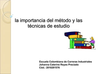 la importancia del método y las técnicas de estudio Escuela Colombiana de Carreras Industriales Johanna Caterine Reyes Preciado Cód.: 2010281576 