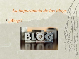 La importancia de los blogs
¿Blogs?
 