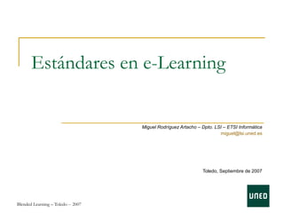 Estándares en e-Learning


                                    Miguel Rodríguez Artacho – Dpto. LSI – ETSI Informática
                                                                       miguel@lsi.uned.es




                                                               Toledo, Septiembre de 2007




Blended Learning – Toledo -- 2007
 