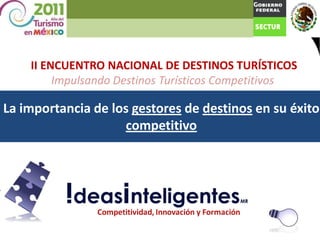 II ENCUENTRO NACIONAL DE DESTINOS TURÍSTICOS
         Impulsando Destinos Turísticos Competitivos

La importancia de los gestores de destinos en su éxito
                    competitivo
 