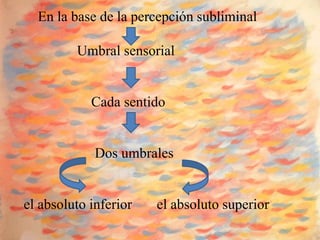 En la base de la percepción subliminal

         Umbral sensorial


            Cada sentido


             Dos umbrales


el absoluto inferior   el absoluto superior
 