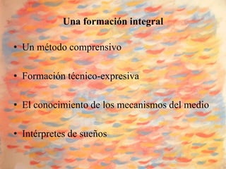 Una formación integral

• Un método comprensivo

• Formación técnico-expresiva

• El conocimiento de los mecanismos del medio

• Intérpretes de sueños
 