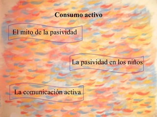 Consumo activo

El mito de la pasividad



                     La pasividad en los niños



La comunicación activa
 