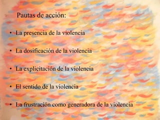 Pautas de acción:

• La presencia de la violencia

• La dosificación de la violencia

• La explicitación de la violencia

• El sentido de la violencia

• La frustración como generadora de la violencia
 